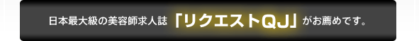 日本最大級の美容師求人誌「リクエストQJ」がお薦めです。