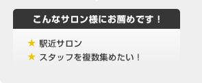 こんなサロン様にお薦めです！ ★ 駅近サロン　★ スタッフを複数集めたい！