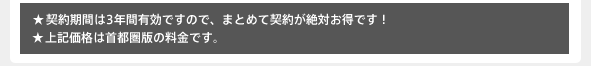 ★契約期間は3年間有効ですので、まとめて契約が絶対お得です！★上記価格は首都圏版の料金です。
