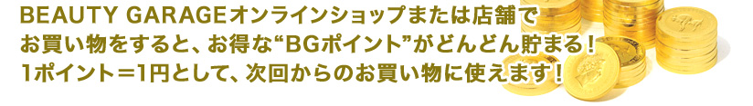 BEAUTY GARAGEオンラインショップまたは店舗でお買い物をすると、お得なポイントがどんどん貯まる! 1ポイント=1円として、次回からのお買い物に使えます!