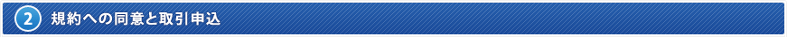 2. 規約への同意と取引申込