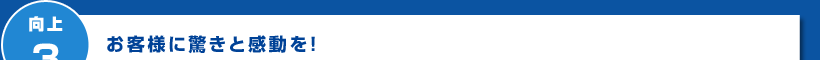 向上3 お客様に驚きと感動を!