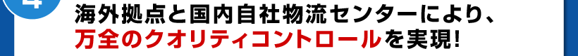 海外拠点と国内物流センターにより、万全のクオリティコントロールを実現!