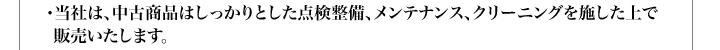 ・当社は、中古商品はしっかりとした点検整備、メンテナンス、クリーニングを施した上で販売いたします。