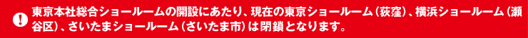 東京本社総合ショールームの開設にあたり、現在の東京ショールーム(荻窪)、横浜ショールーム(瀬谷区)、さいたまショールーム(さいたま市)は閉鎖となります。