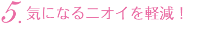 気になるニオイを軽減!