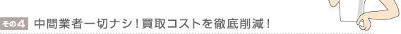 中間業者一切ナシ!買取コストを徹底削減!