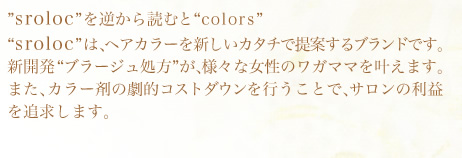 'sroloc'���t����ǂނ�'colors'�B'sroloc'�́A�w�A�J���[��V�����J�^�`�Œ�Ă���u�����h�ł��B
	�V�J��'�u���[�W������'���A�l�X�ȏ����̃��K�}�}�������܂��B�܂��A�J���[�܂̌��I�R�X�g�_�E�����s�����ƂŁA�T�����̗��v��ǋ����܂��B